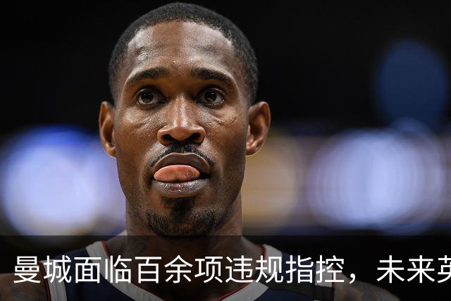 曼城面临百余项违规指控，未来英超前景堪忧